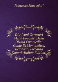 Di Alcuni Caratteri Meno Popolari Della Divina Commedia: Guido Di Montefeltro, Belacqua, Piccarda Donati (Italian Edition)
