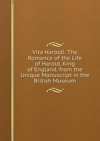 Vita Haroldi: The Romance of the Life of Harold, King of England. from the Unique Manuscript in the British Museum