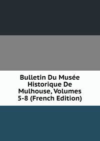 Bulletin Du Musee Historique De Mulhouse, Volumes 5-8 (French Edition)