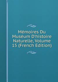 M?moires Du Mus?um D'histoire Naturelle, Volume 15 (French Edition)