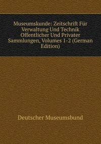 Museumskunde: Zeitschrift Fur Verwaltung Und Technik Offentlicher Und Privater Sammlungen, Volumes 1-2 (German Edition)