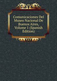Comunicaciones Del Museo Nacional De Buenos Aires, Volume 1 (Spanish Edition)