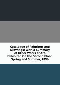 Catalogue of Paintings and Drawings: With a Summary of Other Works of Art, Exhibited On the Second Floor. Spring and Summer, 1896