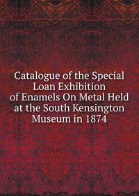 Catalogue of the Special Loan Exhibition of Enamels On Metal Held at the South Kensington Museum in 1874