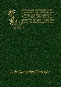 Coleccion De Gram?ticas De La Lengua Mexicana: (With General T.-P. and Half-Title "Colecci?n, Tomo I, 1547-1673"). Arte Para Aprender La Lengva . Issued with Anales Del Mu (Spanish Edition)