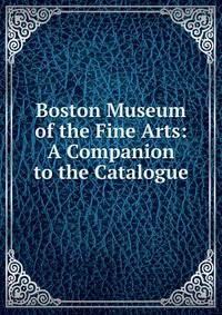 Boston Museum of the Fine Arts: A Companion to the Catalogue