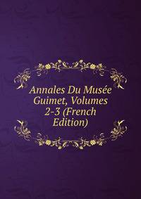 Annales Du Musee Guimet, Volumes 2-3 (French Edition)