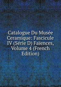 Catalogue Du Musee Ceramique: Fascicule IV (Serie D) Faiences, Volume 4 (French Edition)