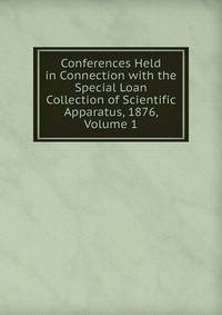 Conferences Held in Connection with the Special Loan Collection of Scientific Apparatus, 1876, Volume 1