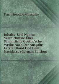 Inhalts- Und Namen-Verzeichnisse ?ber S?mmtliche Goethe'sche Werke Nach Der Ausgabe Letzter Hand Und Dem Nachlasse (German Edition)