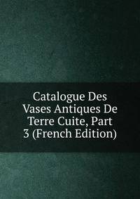 Catalogue Des Vases Antiques De Terre Cuite, Part 3 (French Edition)