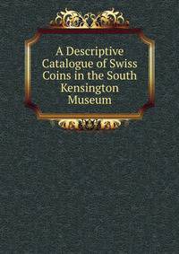 A Descriptive Catalogue of Swiss Coins in the South Kensington Museum