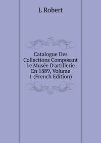 Catalogue Des Collections Composant Le Mus?e D'artillerie En 1889, Volume 1 (French Edition)