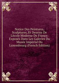 Notice Des Peintures, Sculptures, Et Dessins De L'?cole Moderne De France: Expos?s Dans Les Galeries Du Mus?e Imp?rial Du Luxembourg (French Edition)
