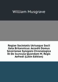 Regiae Societatis Utriusque Socii Geta Britannicus: Accedit Domus Severianae Synopsis Chronologica Et De Icuncula Quondam M. Regis Aefredi (Latin Edition)