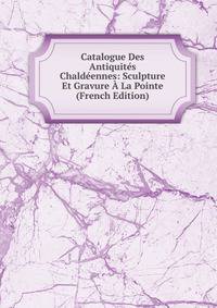 Catalogue Des Antiquites Chaldeennes: Sculpture Et Gravure A La Pointe (French Edition)