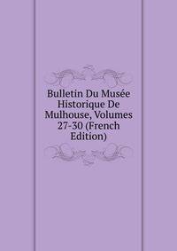 Bulletin Du Musee Historique De Mulhouse, Volumes 27-30 (French Edition)