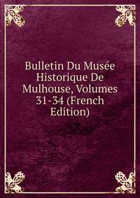 Bulletin Du Musee Historique De Mulhouse, Volumes 31-34 (French Edition)