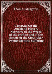 Castaway On the Auckland Isles: A Narrative of the Wreck of the grafton and of the Escape of the Crew After Twenty Months' Suffering