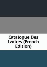 Catalogue Des Ivoires (French Edition)