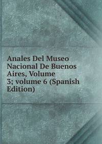 Anales Del Museo Nacional De Buenos Aires, Volume 3; volume 6 (Spanish Edition)