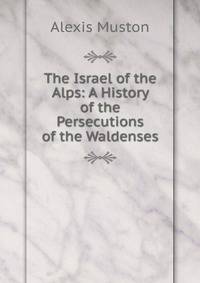 The Israel of the Alps: A History of the Persecutions of the Waldenses