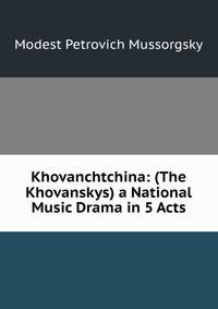 Khovanchtchina: (The Khovanskys) a National Music Drama in 5 Acts