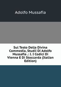 Sul Testo Della Divina Commedia, Studii Di Adolfo Mussafia .: I. I Codici Di Vienna E Di Stoccarda (Italian Edition)