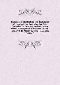 Exhibition Illustrating the Technical Methods of the Reproductive Arts from the Xv. Century to the Present Time: With Special Reference to the . January 8 to March 6, 1892 (Malagasy Edition)