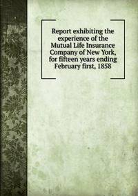 Report exhibiting the experience of the Mutual Life Insurance Company of New York, for fifteen years ending February first, 1858