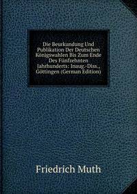 Die Beurkundung Und Publikation Der Deutschen Konigswahlen Bis Zum Ende Des Funfzehnten Jahrhunderts: Inaug.-Diss., Gottingen (German Edition)