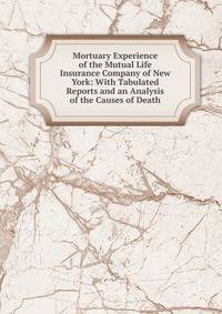 Mortuary Experience of the Mutual Life Insurance Company of New York: With Tabulated Reports and an Analysis of the Causes of Death