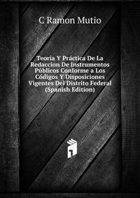 Teoria Y Practica De La Redaccion De Instrumentos Publicos Conforme a Los Codigos Y Disposiciones Vigentes Del Distrito Federal (Spanish Edition)