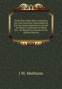 Trait? Des Forges Dites Catalanes, Ou, L'art D'extraire Directement Et Par Une Seule Op?ration Le Fer De Ses Mines: Contenant Le D?tail Des . De R?duire Le Gueuse En Fer (Italian Edition)