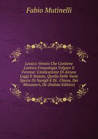 Lessico Veneto Che Contiene L'antica Fraseologia Volgare E Forense: L'indicazione Di Alcune Leggi E Statute, Quella Delle Varie Specie Di Navigli E Di . Chiese, Dei Monasteri, De (Italian Edition)