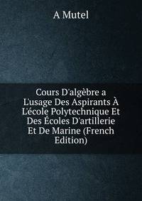 Cours D'alg?bre a L'usage Des Aspirants ? L'?cole Polytechnique Et Des ?coles D'artillerie Et De Marine (French Edition)