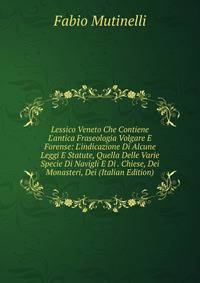 Lessico Veneto Che Contiene L'antica Fraseologia Volgare E Forense: L'indicazione Di Alcune Leggi E Statute, Quella Delle Varie Specie Di Navigli E Di . Chiese, Dei Monasteri, Dei (Italian Edition)