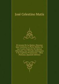 El Arcano De La Quina: Discurso Que Contiene La Parte Medica De Las Cuatro Especies De Quinas Oficinales, Sus Virtudes Eminentes Y Su Legitima Preparacion : Obra Postuma (Spanish Edition)
