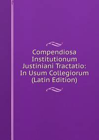 Compendiosa Institutionum Justiniani Tractatio: In Usum Collegiorum (Latin Edition)