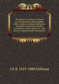 The horse in motion as shown by instantaneous photography, with a study on animal mechanics founded on anatomy and the revelations of the camera, in . the theory of quadrupedal locomotion