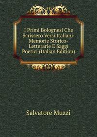 I Primi Bolognesi Che Scrissero Versi Italiani: Memorie Storico-Letterarie E Saggi Poetici (Italian Edition)