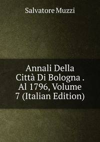 Annali Della Citta Di Bologna . Al 1796, Volume 7 (Italian Edition)
