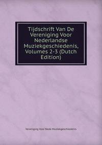 Tijdschrift Van De Vereniging Voor Nederlandse Muziekgeschiedenis, Volumes 2-3 (Dutch Edition)