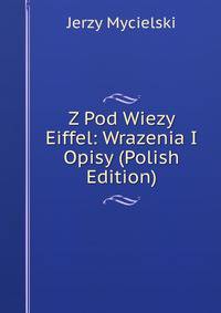 Z Pod Wiezy Eiffel: Wrazenia I Opisy (Polish Edition)