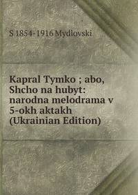 Kapral Tymko ; abo, Shcho na hubyt: narodna melodrama v 5-okh aktakh (Ukrainian Edition)
