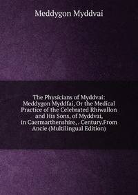 The Physicians of Myddvai: Meddygon Myddfai, Or the Medical Practice of the Celebrated Rhiwallon and His Sons, of Myddvai, in Caermarthenshire, . Century.From Ancie (Multilingual Edition)