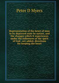 Representation of the heart of man in its depraved state by nature, and the changes which it experiences under the influences of the spirit of God . are added, directions for keeping the heart