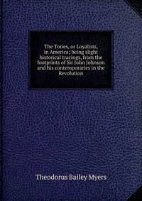 The Tories, or Loyalists, in America; being slight historical tracings, from the footprints of Sir John Johnson and his contemporaries in the Revolution