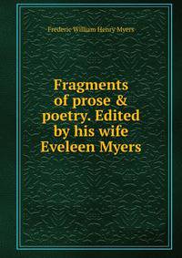 Fragments of prose &amp; poetry. Edited by his wife Eveleen Myers