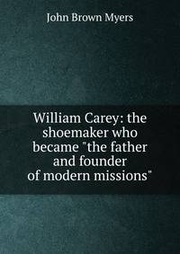 William Carey: the shoemaker who became "the father and founder of modern missions"